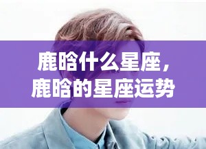 鹿晗星座揭秘,运势与星座背后的秘密探究