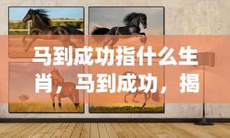 揭秘生肖马的成功密码,马到成功的真正含义
