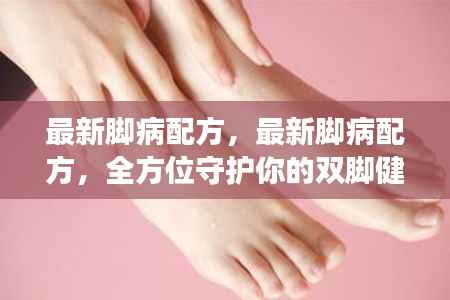 最新脚病配方，全方位守护双脚健康秘籍