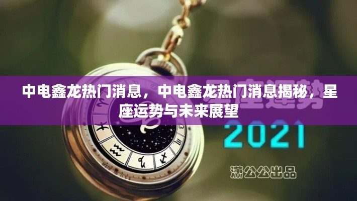 中电鑫龙最新热门消息揭秘,星座运势与未来展望展望