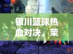 银川篮球热血对决,荣耀之战,激情碰撞!