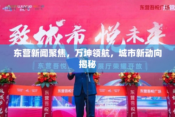 东营新闻聚焦,万坤领航,城市新动向揭秘
