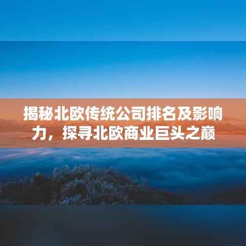 揭秘北欧传统公司排名及影响力,探寻北欧商业巨头之巅