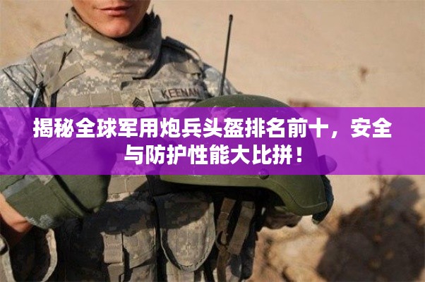 揭秘全球军用炮兵头盔排名前十,安全与防护性能大比拼!