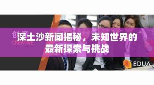 深土沙新闻揭秘,未知世界的最新探索与挑战